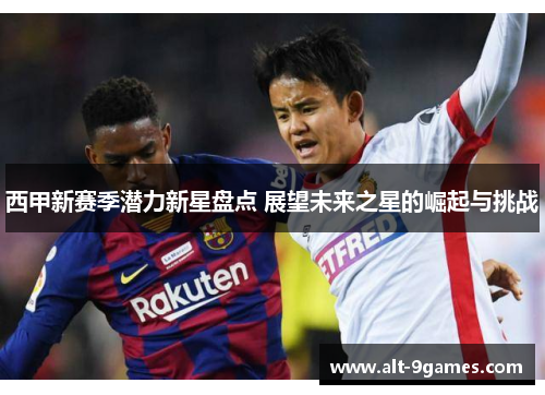 西甲新赛季潜力新星盘点 展望未来之星的崛起与挑战 西甲新赛季潜力新星盘点 展望未来之星的崛起与挑战