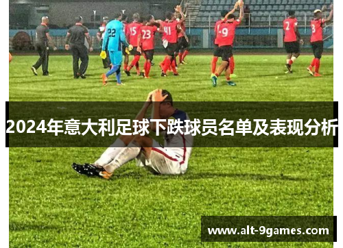 2024年意大利足球下跌球员名单及表现分析 2024年意大利足球下跌球员名单及表现分析