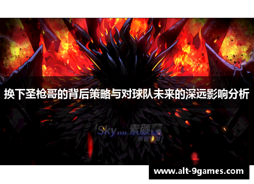 换下圣枪哥的背后策略与对球队未来的深远影响分析