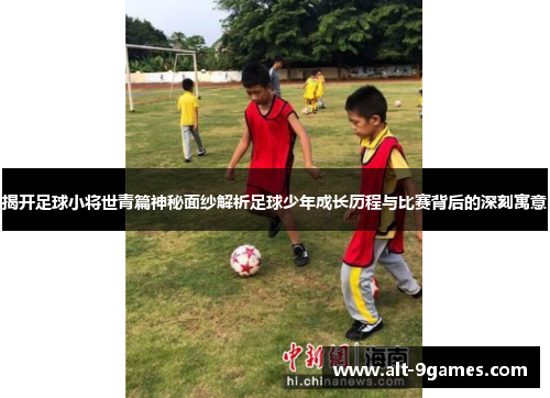 揭开足球小将世青篇神秘面纱解析足球少年成长历程与比赛背后的深刻寓意