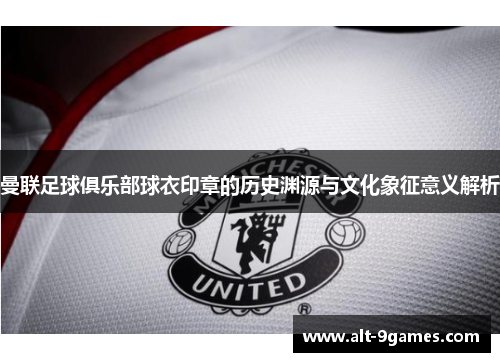 曼联足球俱乐部球衣印章的历史渊源与文化象征意义解析 曼联足球俱乐部球衣印章的历史渊源与文化象征意义解析