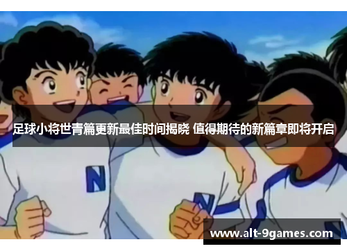 足球小将世青篇更新最佳时间揭晓 值得期待的新篇章即将开启 足球小将世青篇更新最佳时间揭晓 值得期待的新篇章即将开启