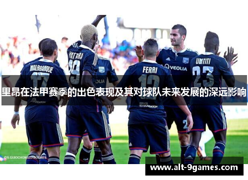 里昂在法甲赛季的出色表现及其对球队未来发展的深远影响 里昂在法甲赛季的出色表现及其对球队未来发展的深远影响