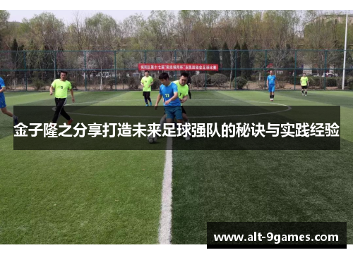 金子隆之分享打造未来足球强队的秘诀与实践经验 金子隆之分享打造未来足球强队的秘诀与实践经验