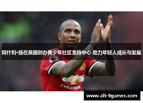 阿什利·扬在英国创办青少年社区支持中心 助力年轻人成长与发展 阿什利·扬在英国创办青少年社区支持中心 助力年轻人成长与发展