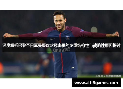 深度解析巴黎圣日耳曼屡攻欧冠未果的多重结构性与战略性原因探讨