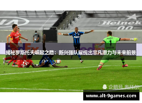 揭秘罗斯托夫崛起之路：新兴强队展现出非凡潜力与未来前景