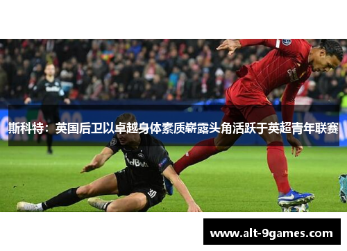 斯科特:英国后卫以卓越身体素质崭露头角活跃于英超青年联赛 斯科特:英国后卫以卓越身体素质崭露头角活跃于英超青年联赛