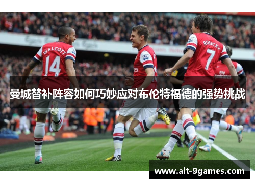 曼城替补阵容如何巧妙应对布伦特福德的强势挑战 曼城替补阵容如何巧妙应对布伦特福德的强势挑战