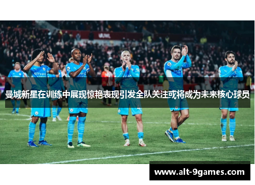 曼城新星在训练中展现惊艳表现引发全队关注或将成为未来核心球员