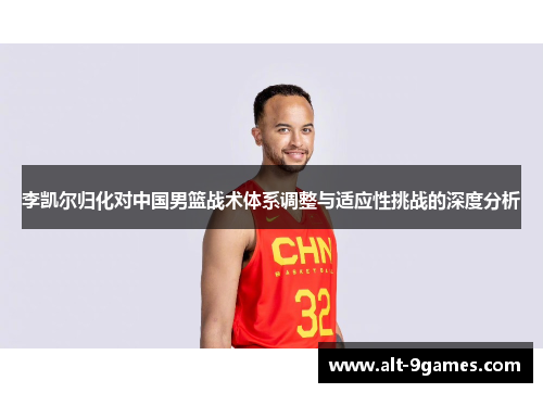 李凯尔归化对中国男篮战术体系调整与适应性挑战的深度分析