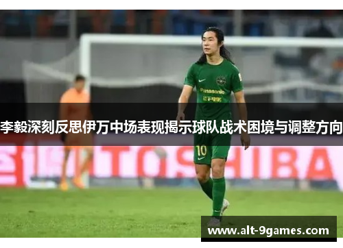 李毅深刻反思伊万中场表现揭示球队战术困境与调整方向