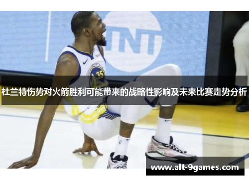 杜兰特伤势对火箭胜利可能带来的战略性影响及未来比赛走势分析 杜兰特伤势对火箭胜利可能带来的战略性影响及未来比赛走势分析